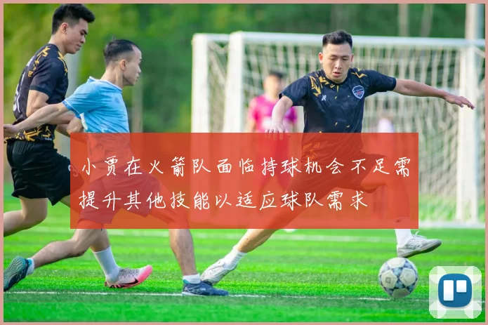 小贾在火箭队面临持球机会不足需提升其他技能以适应球队需求