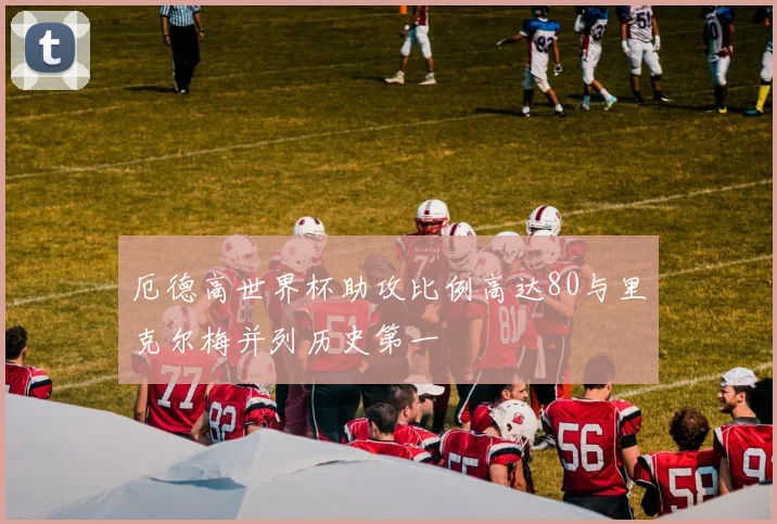厄德高世界杯助攻比例高达80与里克尔梅并列历史第一